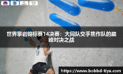 世界攀岩锦标赛14决赛：大同队交手焦作队的巅峰对决之战